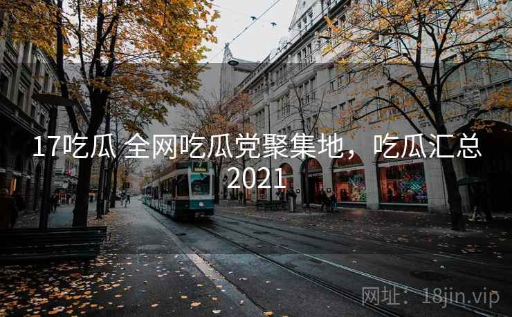 17吃瓜 全网吃瓜党聚集地，吃瓜汇总2021