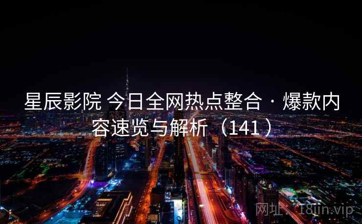 星辰影院 今日全网热点整合 · 爆款内容速览与解析(141 ) 星辰影院 今日全网热点整合 · 爆款内容速览与解析(141 )