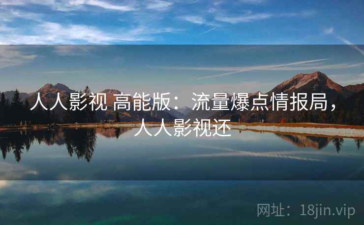 人人影视 高能版:流量爆点情报局,人人影视还 人人影视 高能版:流量爆点情报局,人人影视还