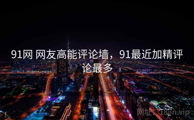 91网 网友高能评论墙,91最近加精评论最多 91网 网友高能评论墙,91最近加精评论最多