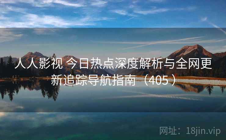 人人影视 今日热点深度解析与全网更新追踪导航指南（405 ）