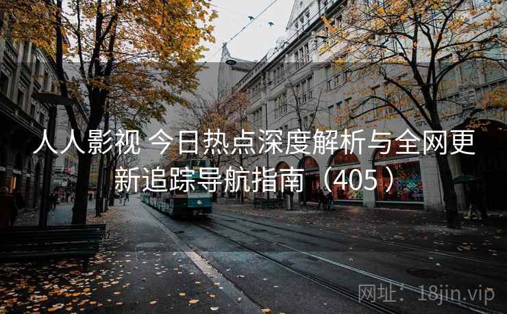 人人影视 今日热点深度解析与全网更新追踪导航指南（405 ）