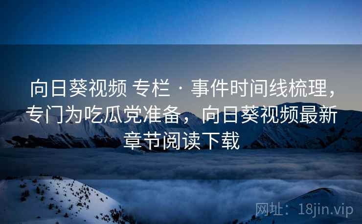 向日葵视频 专栏 · 事件时间线梳理，专门为吃瓜党准备，向日葵视频最新章节阅读下载