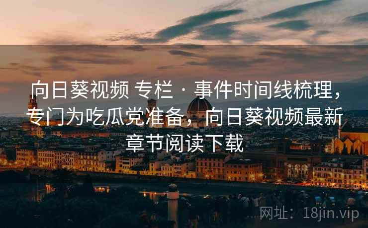 向日葵视频 专栏 · 事件时间线梳理，专门为吃瓜党准备，向日葵视频最新章节阅读下载