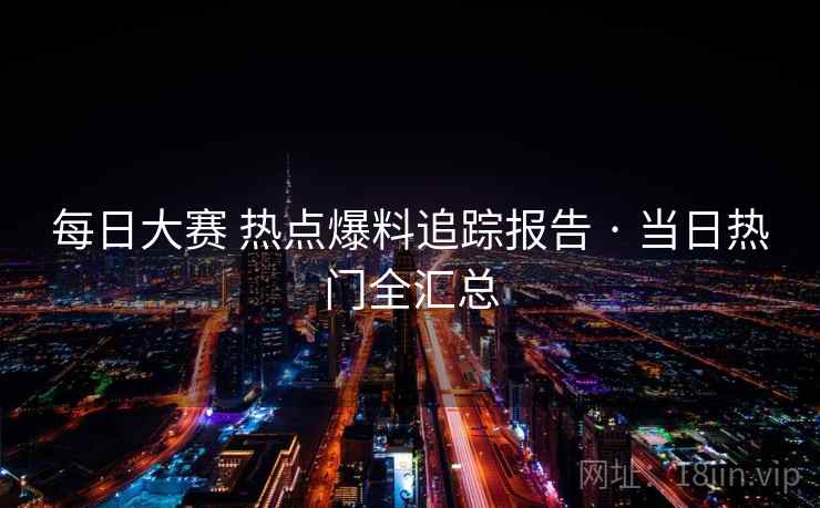 每日大赛 热点爆料追踪报告 · 当日热门全汇总