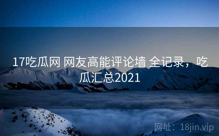 17吃瓜网 网友高能评论墙 全记录,吃瓜汇总2021 17吃瓜网 网友高能评论墙 全记录,吃瓜汇总2021