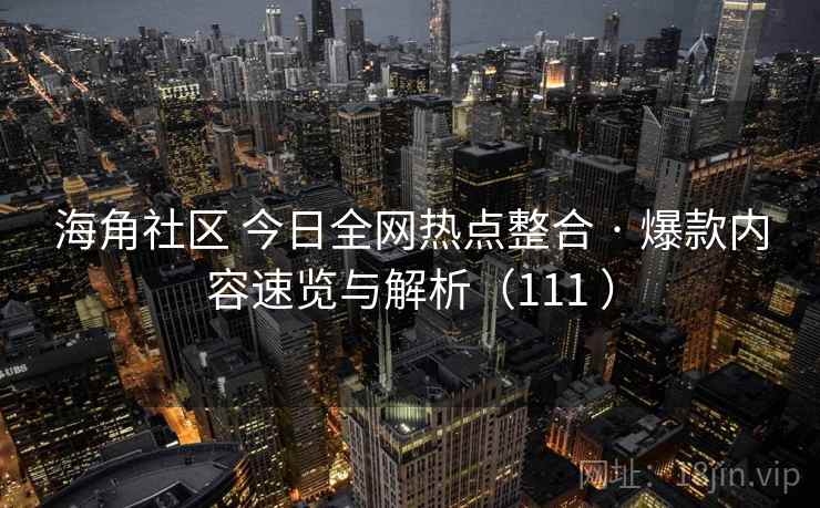 海角社区 今日全网热点整合 · 爆款内容速览与解析(111 ) 海角社区 今日全网热点整合 · 爆款内容速览与解析(111 )