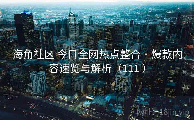 海角社区 今日全网热点整合 · 爆款内容速览与解析(111 ) 海角社区 今日全网热点整合 · 爆款内容速览与解析(111 )
