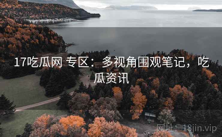 17吃瓜网 专区:多视角围观笔记,吃瓜资讯 17吃瓜网 专区:多视角围观笔记,吃瓜资讯