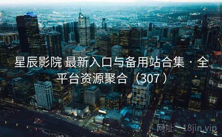 星辰影院 最新入口与备用站合集 · 全平台资源聚合(307 ) 星辰影院 最新入口与备用站合集 · 全平台资源聚合(307 )