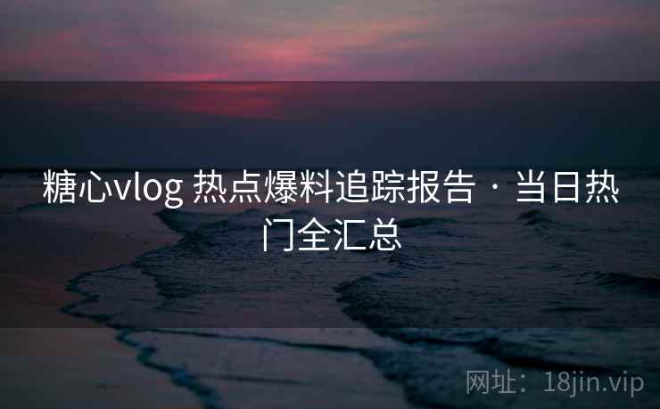 糖心vlog 热点爆料追踪报告 · 当日热门全汇总