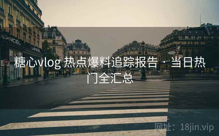 糖心vlog 热点爆料追踪报告 · 当日热门全汇总