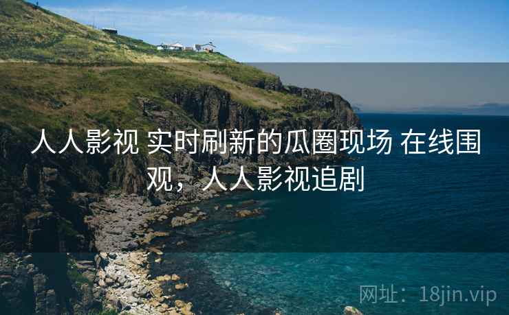 人人影视 实时刷新的瓜圈现场 在线围观,人人影视追剧 人人影视 实时刷新的瓜圈现场 在线围观,人人影视追剧
