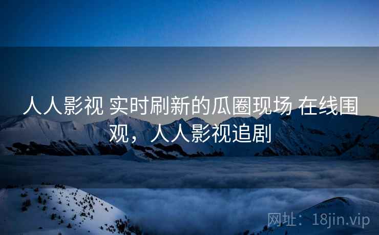 人人影视 实时刷新的瓜圈现场 在线围观,人人影视追剧 人人影视 实时刷新的瓜圈现场 在线围观,人人影视追剧