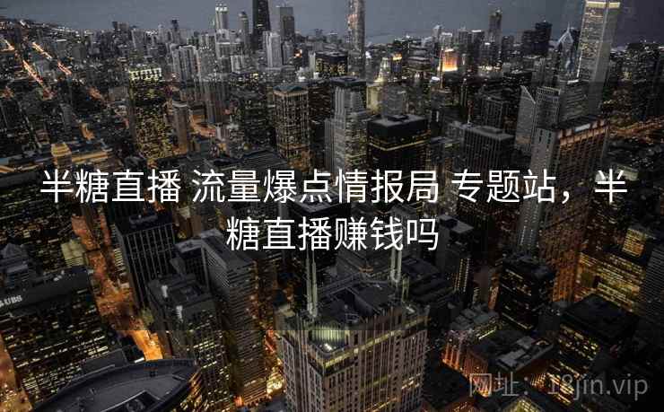 半糖直播 流量爆点情报局 专题站，半糖直播赚钱吗
