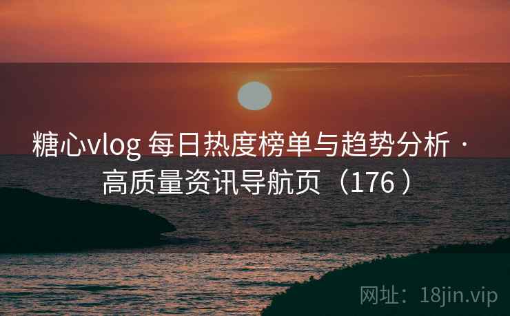 糖心vlog 每日热度榜单与趋势分析 · 高质量资讯导航页（176 ）