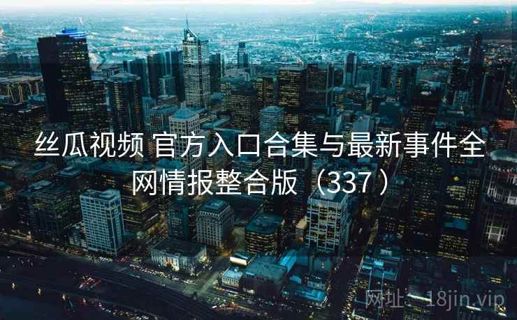 丝瓜视频 官方入口合集与最新事件全网情报整合版(337 ) 丝瓜视频 官方入口合集与最新事件全网情报整合版(337 )