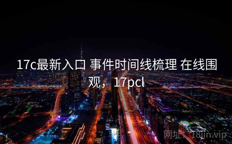 17c最新入口 事件时间线梳理 在线围观,17pcl 17c最新入口 事件时间线梳理 在线围观,17pcl
