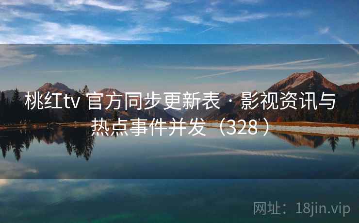 桃红tv 官方同步更新表 · 影视资讯与热点事件并发（328 ）