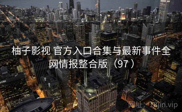 柚子影视 官方入口合集与最新事件全网情报整合版(97 ) 柚子影视 官方入口合集与最新事件全网情报整合版(97 )