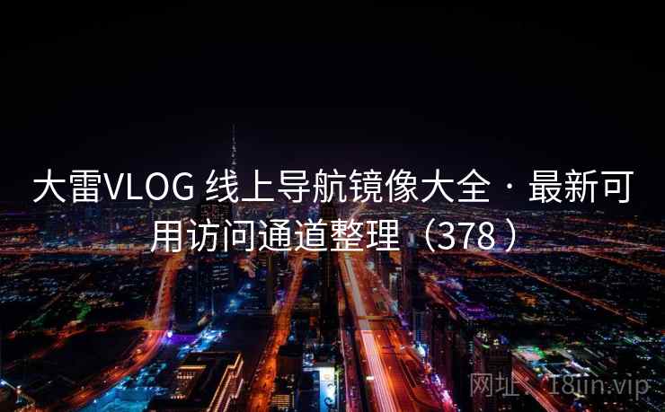 大雷VLOG 线上导航镜像大全 · 最新可用访问通道整理(378 ) 大雷VLOG 线上导航镜像大全 · 最新可用访问通道整理(378 )