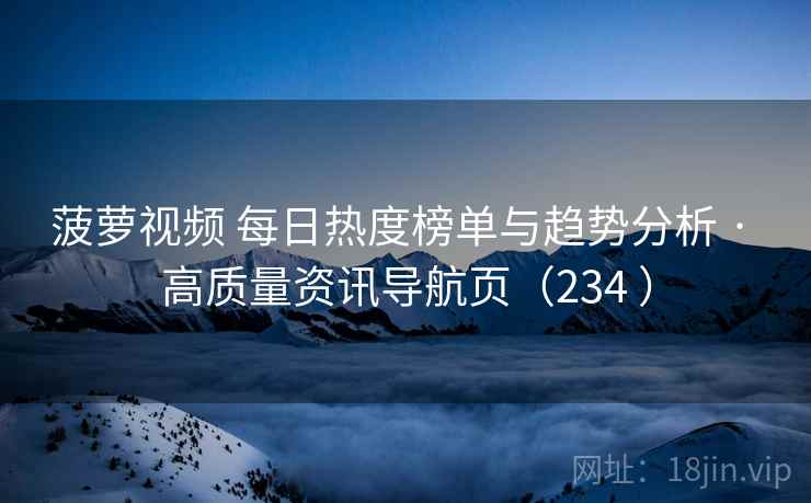 菠萝视频 每日热度榜单与趋势分析 · 高质量资讯导航页（234 ）