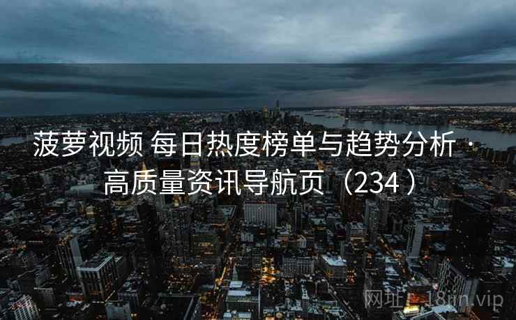 菠萝视频 每日热度榜单与趋势分析 · 高质量资讯导航页（234 ）