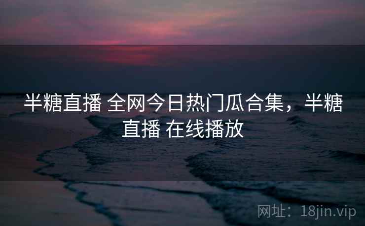 半糖直播 全网今日热门瓜合集，半糖直播 在线播放