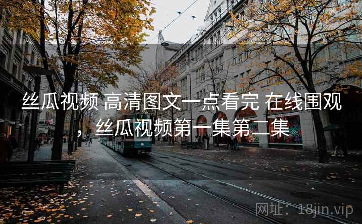 丝瓜视频 高清图文一点看完 在线围观，丝瓜视频第一集第二集