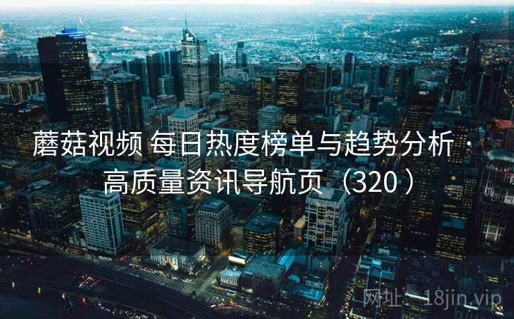 蘑菇视频 每日热度榜单与趋势分析 · 高质量资讯导航页（320 ）