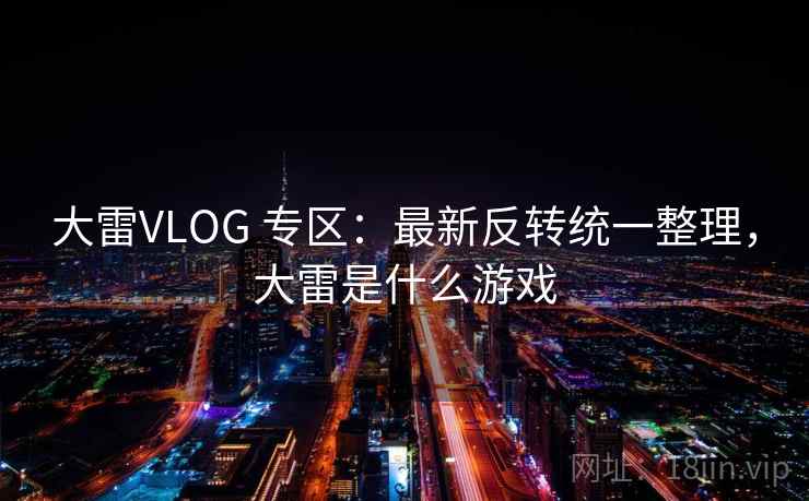 大雷VLOG 专区：最新反转统一整理，大雷是什么游戏