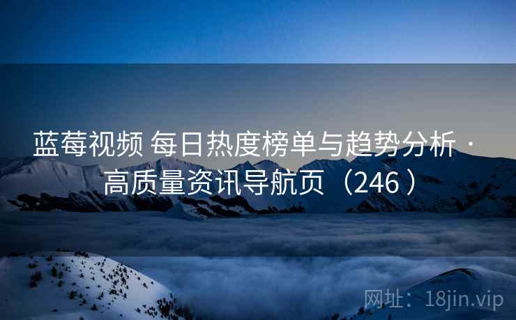 蓝莓视频 每日热度榜单与趋势分析 · 高质量资讯导航页（246 ）