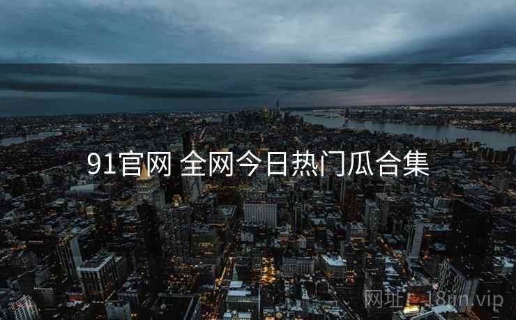 91官网 全网今日热门瓜合集