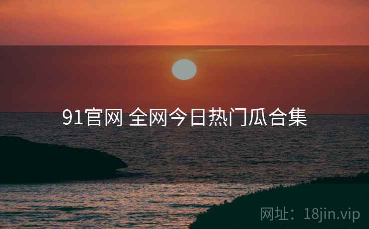 91官网 全网今日热门瓜合集
