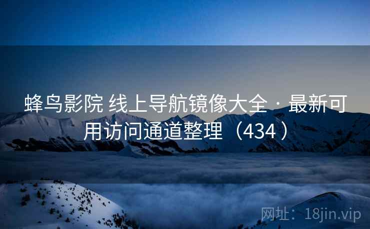 蜂鸟影院 线上导航镜像大全 · 最新可用访问通道整理（434 ）