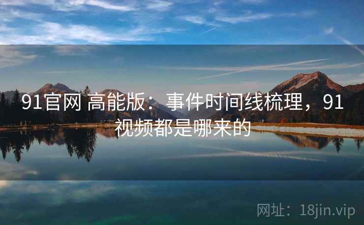 91官网 高能版：事件时间线梳理，91视频都是哪来的