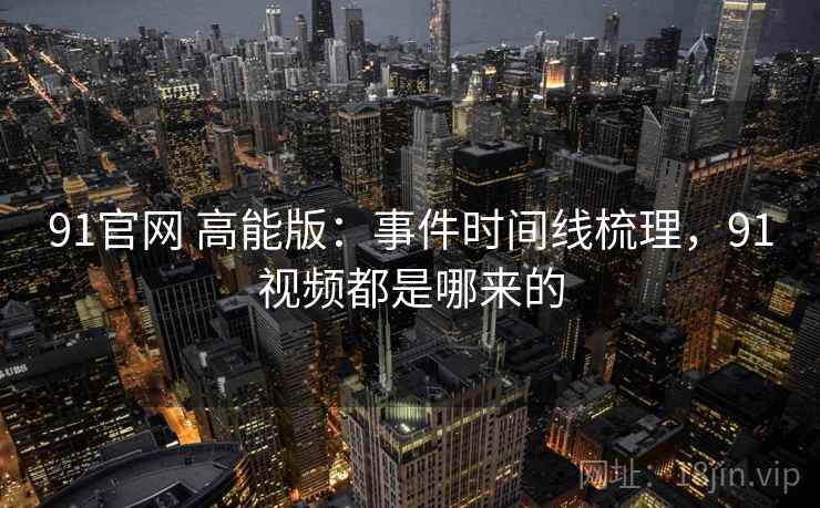 91官网 高能版：事件时间线梳理，91视频都是哪来的