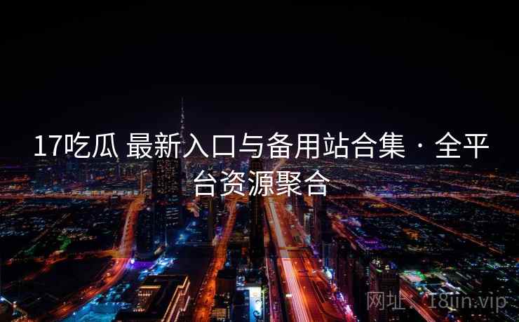17吃瓜 最新入口与备用站合集 · 全平台资源聚合