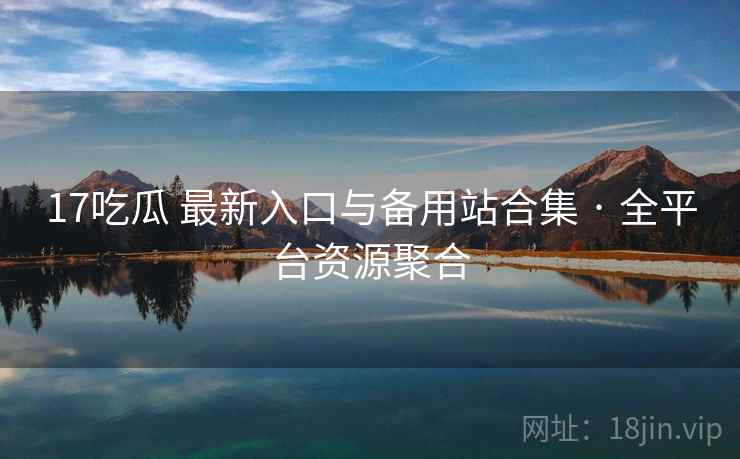 17吃瓜 最新入口与备用站合集 · 全平台资源聚合