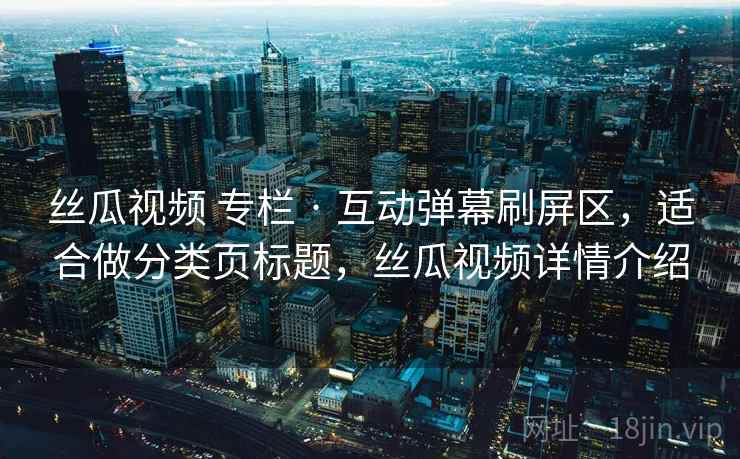 丝瓜视频 专栏 · 互动弹幕刷屏区，适合做分类页标题，丝瓜视频详情介绍