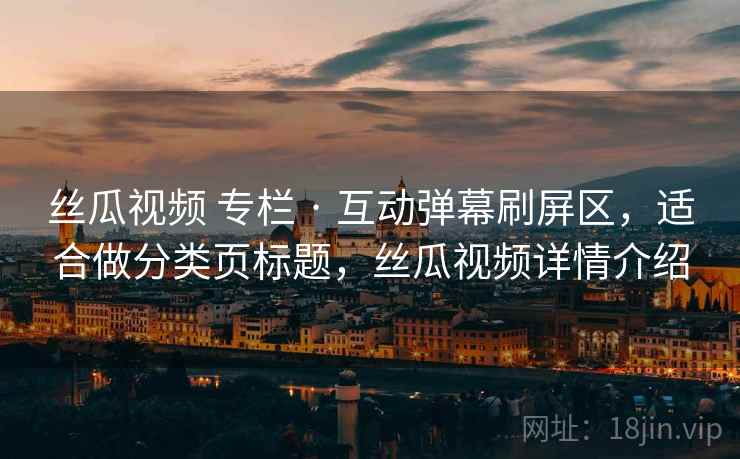 丝瓜视频 专栏 · 互动弹幕刷屏区，适合做分类页标题，丝瓜视频详情介绍