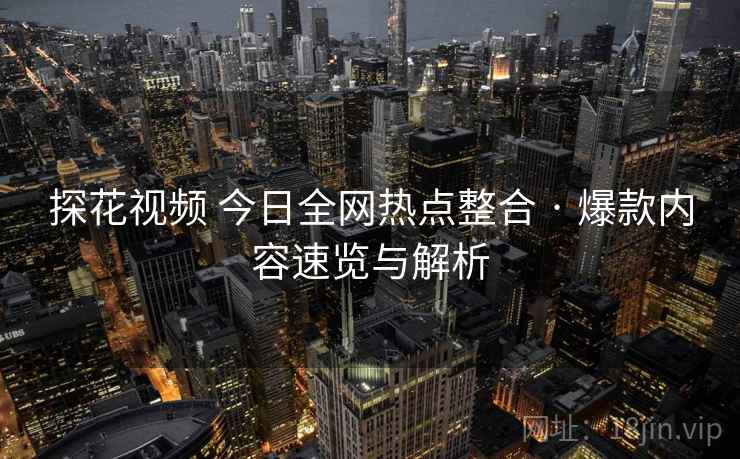探花视频 今日全网热点整合 · 爆款内容速览与解析