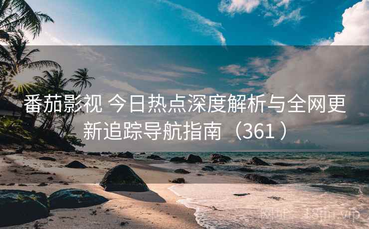 番茄影视 今日热点深度解析与全网更新追踪导航指南（361 ）