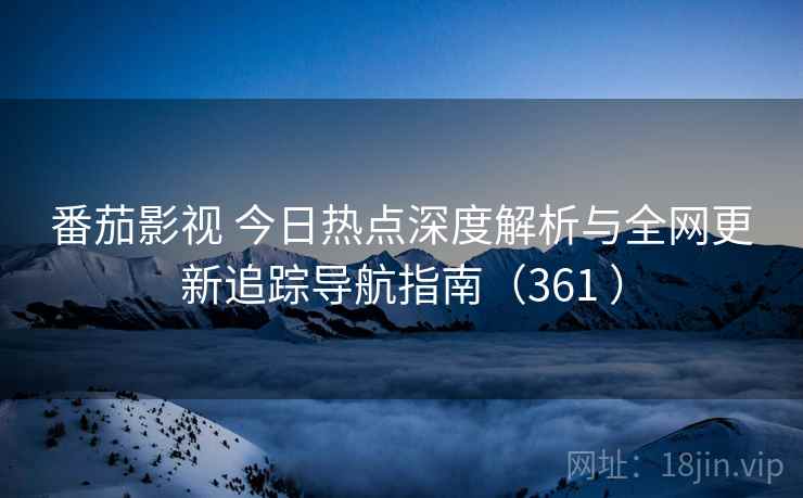 番茄影视 今日热点深度解析与全网更新追踪导航指南（361 ）