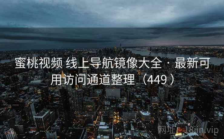 蜜桃视频 线上导航镜像大全 · 最新可用访问通道整理（449 ）