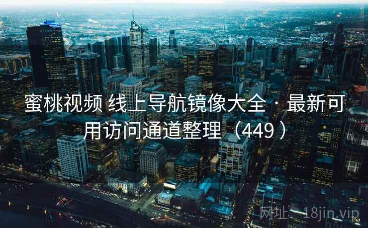 蜜桃视频 线上导航镜像大全 · 最新可用访问通道整理（449 ）