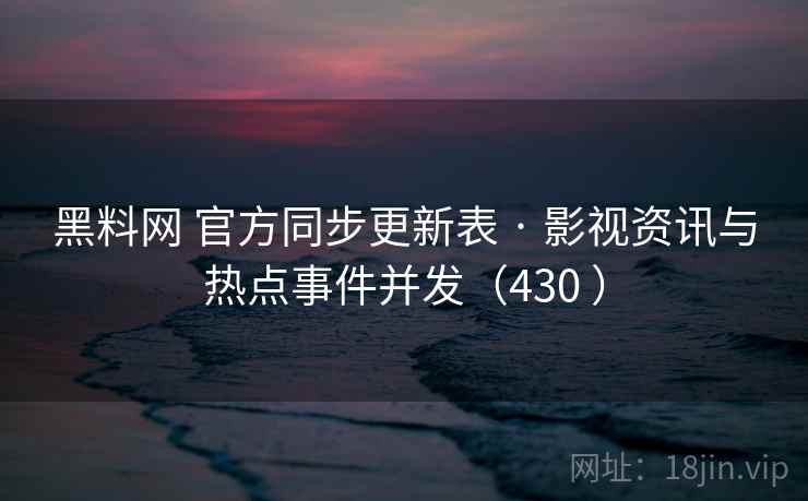 黑料网 官方同步更新表 · 影视资讯与热点事件并发（430 ）