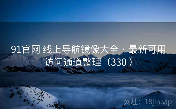 91官网 线上导航镜像大全 · 最新可用访问通道整理（330 ）