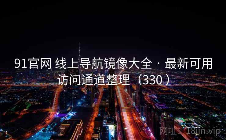 91官网 线上导航镜像大全 · 最新可用访问通道整理（330 ）