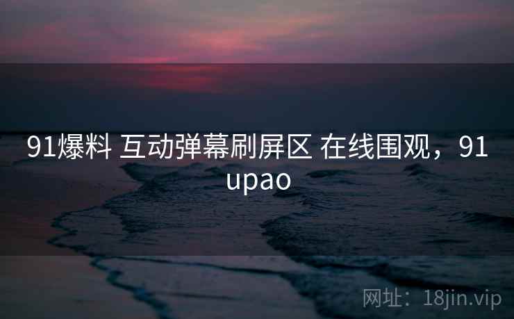 91爆料 互动弹幕刷屏区 在线围观，91upao